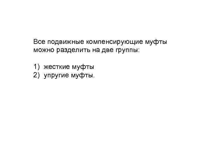 Все подвижные компенсирующие муфты можно разделить на две группы: 1) жесткие муфты 2) упругие