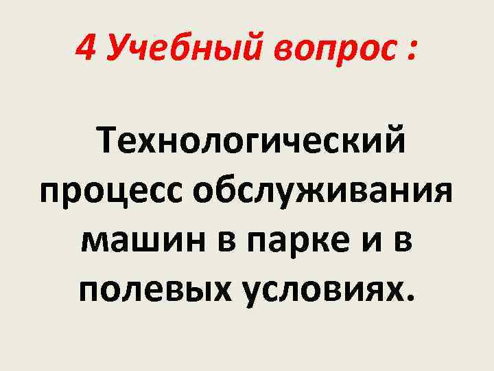 4 Учебный вопрос : Технологический процесс обслуживания машин в парке и в полевых условиях.