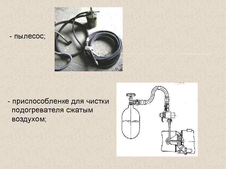 - пылесос; - приспособленке для чистки подогревателя сжатым воздухом; 
