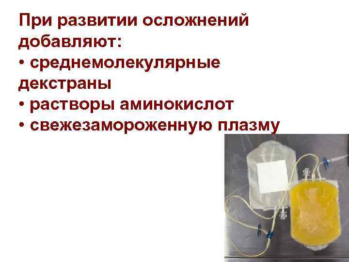 При развитии осложнений добавляют: • среднемолекулярные декстраны • растворы аминокислот • свежезамороженную плазму 