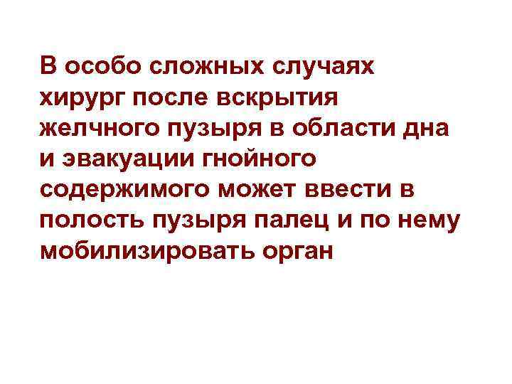 В особо сложных случаях хирург после вскрытия желчного пузыря в области дна и эвакуации