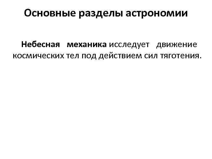 Основные разделы астрономии Небесная механика исследует движение космических тел под действием сил тяготения. 