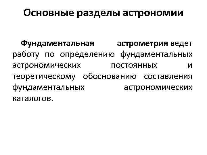 Основные разделы астрономии Фундаментальная астрометрия ведет работу по определению фундаментальных астрономических постоянных и теоретическому