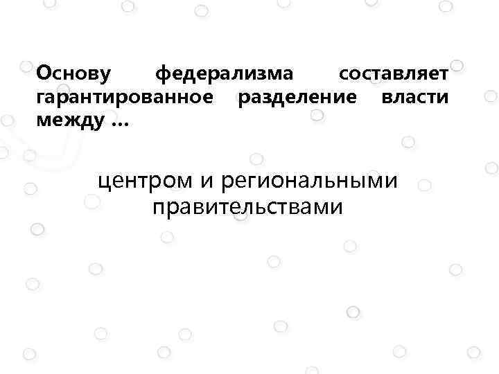 Основу федерализма составляет гарантированное разделение власти между … центром и региональными правительствами 