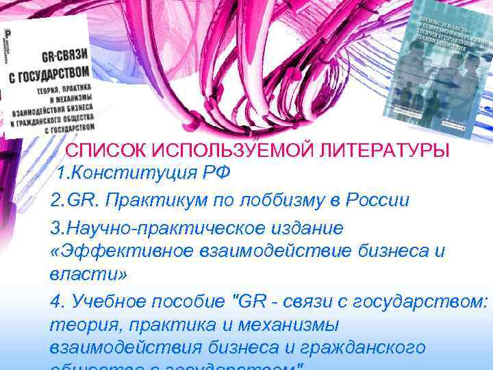 СПИСОК ИСПОЛЬЗУЕМОЙ ЛИТЕРАТУРЫ 1. Конституция РФ 2. GR. Практикум по лоббизму в России 3.