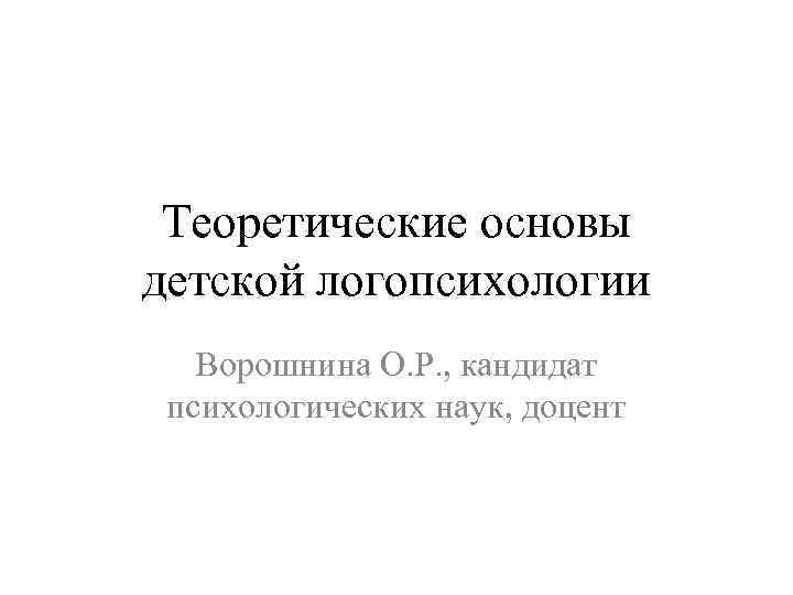 Теоретические основы детской логопсихологии Ворошнина О. Р. , кандидат психологических наук, доцент 