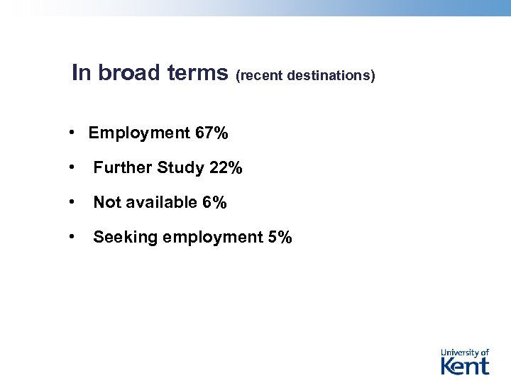 In broad terms (recent destinations) • Employment 67% • Further Study 22% • Not