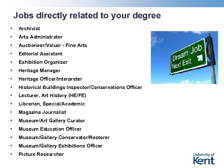 Jobs directly related to your degree • Archivist • Arts Administrator • Auctioneer/Valuer -