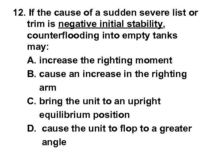 12. If the cause of a sudden severe list or trim is negative initial