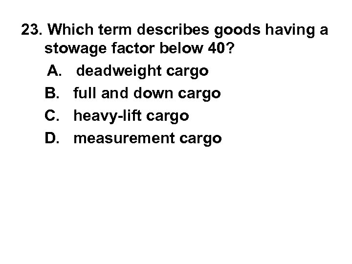 23. Which term describes goods having a stowage factor below 40? A. deadweight cargo