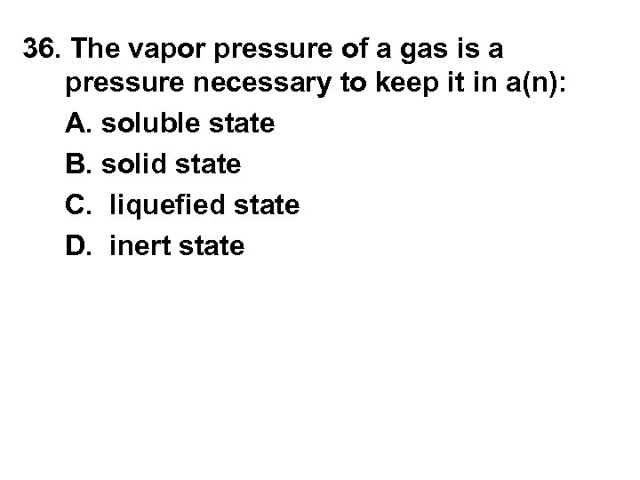 36. The vapor pressure of a gas is a pressure necessary to keep it