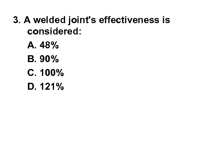 3. A welded joint's effectiveness is considered: A. 48% B. 90% C. 100% D.