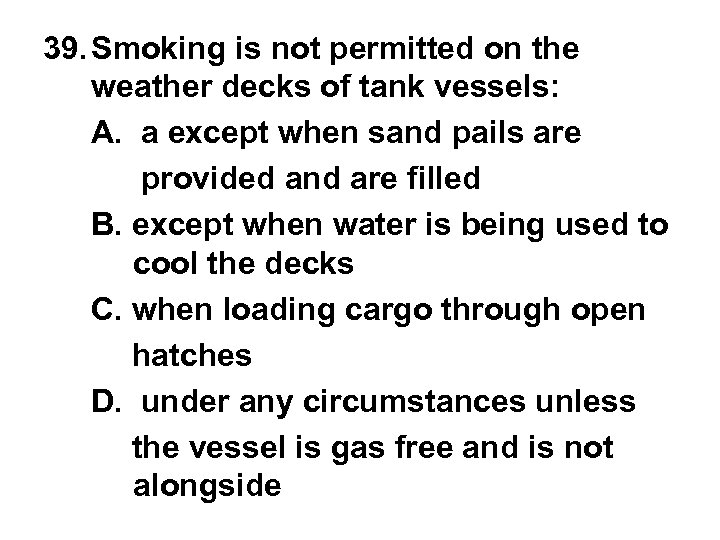 39. Smoking is not permitted on the weather decks of tank vessels: A. a