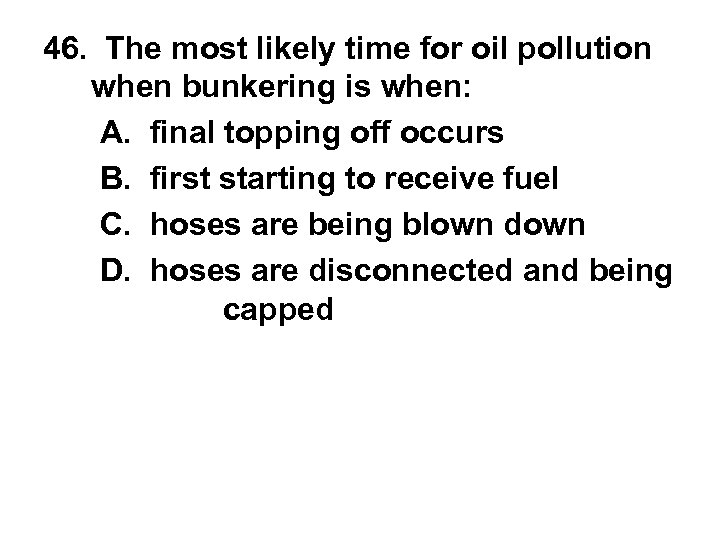 46. The most likely time for oil pollution when bunkering is when: A. final