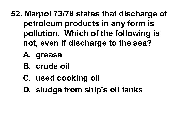 52. Marpol 73/78 states that discharge of petroleum products in any form is pollution.