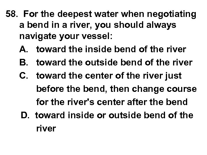 58. For the deepest water when negotiating a bend in a river, you should