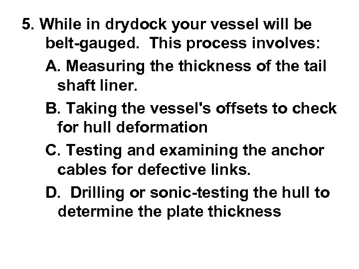 5. While in drydock your vessel will be belt-gauged. This process involves: A. Measuring