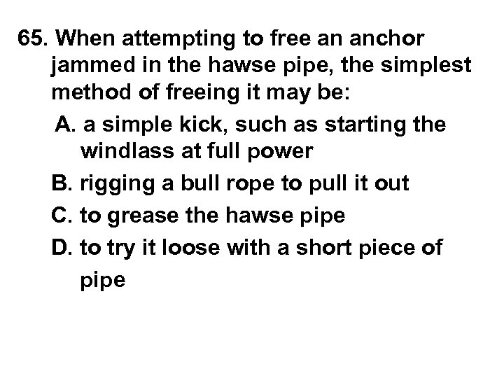 65. When attempting to free an anchor jammed in the hawse pipe, the simplest