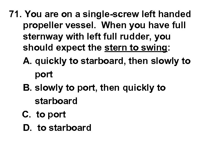 71. You are on a single-screw left handed propeller vessel. When you have full