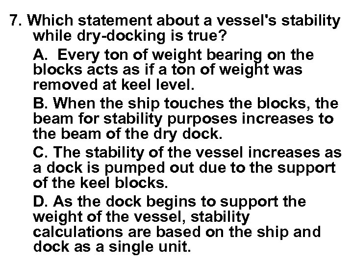 7. Which statement about a vessel's stability while dry-docking is true? A. Every ton