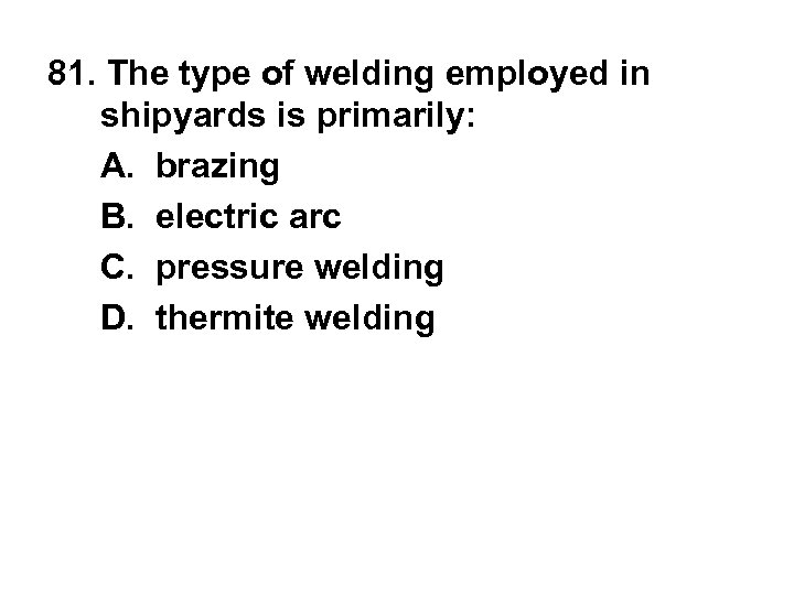 81. The type of welding employed in shipyards is primarily: A. brazing B. electric