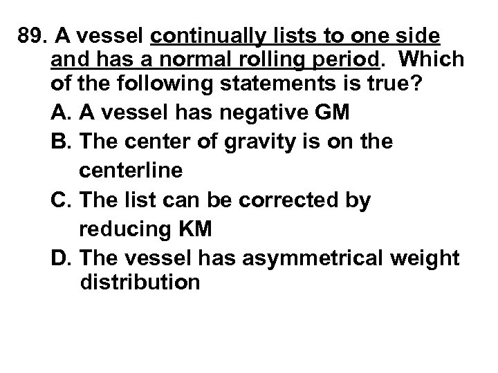 89. A vessel continually lists to one side and has a normal rolling period.