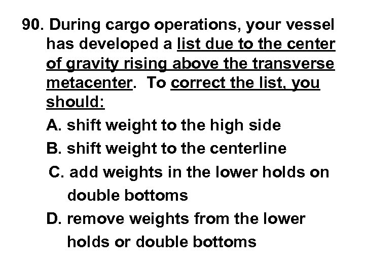 90. During cargo operations, your vessel has developed a list due to the center