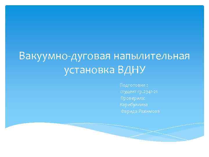 Вакуумно-дуговая напылительная установка ВДНУ Подготовил : студент гр. 2341 -21 Проверила: Карибуллина Фарида Рахимова