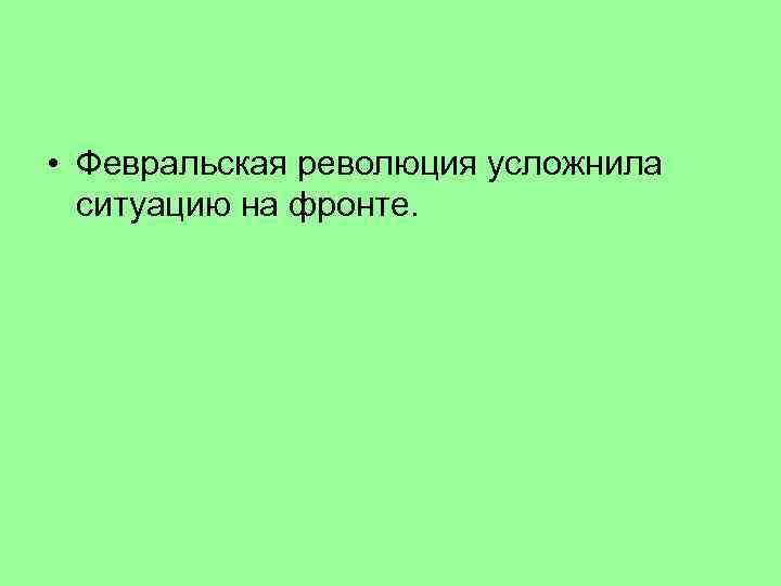  • Февральская революция усложнила ситуацию на фронте. 