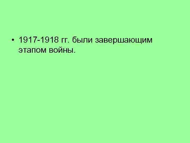  • 1917 -1918 гг. были завершающим этапом войны. 