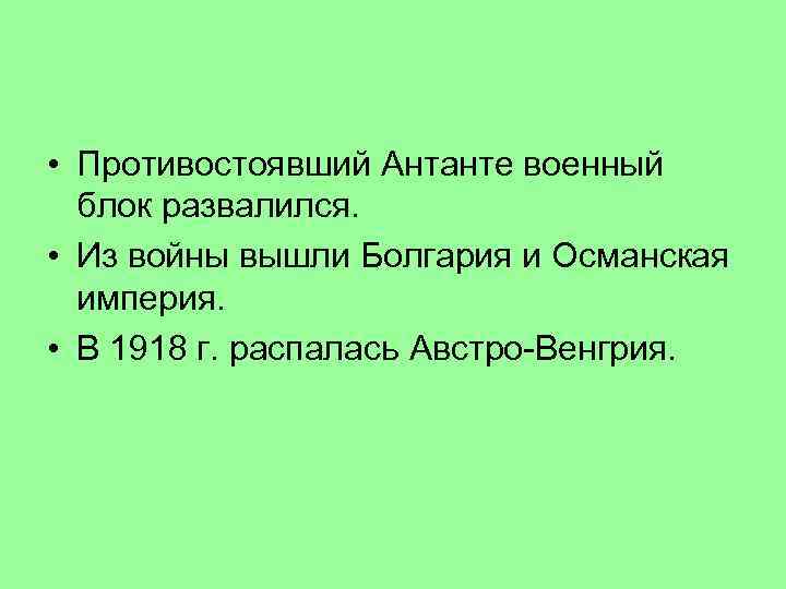  • Противостоявший Антанте военный блок развалился. • Из войны вышли Болгария и Османская