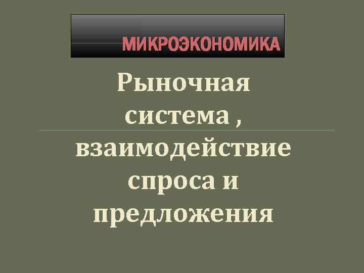 МИКРОЭКОНОМИКА Рыночная система , взаимодействие спроса и предложения 