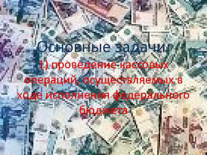Основные задачи: 1) проведение кассовых операций, осуществляемых в ходе исполнения федерального бюджета 