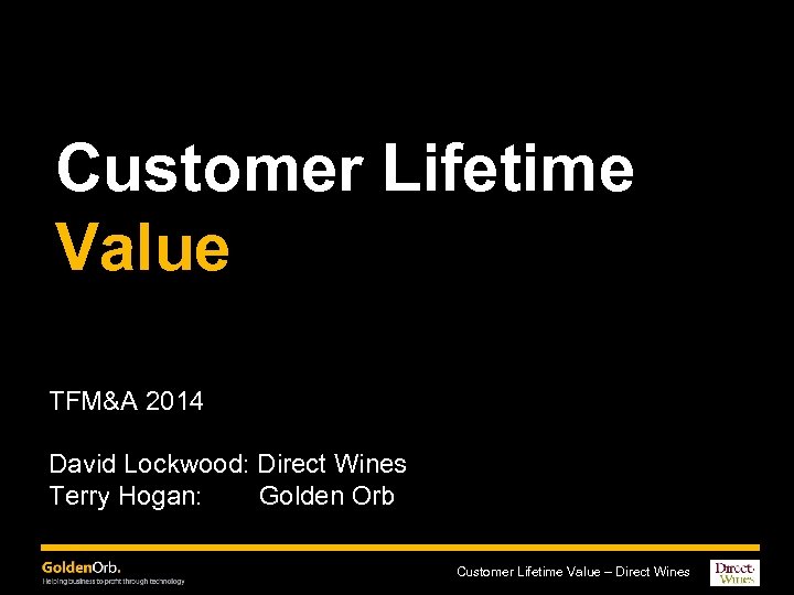 Customer Lifetime Value TFM&A 2014 David Lockwood: Direct Wines Terry Hogan: Golden Orb Customer