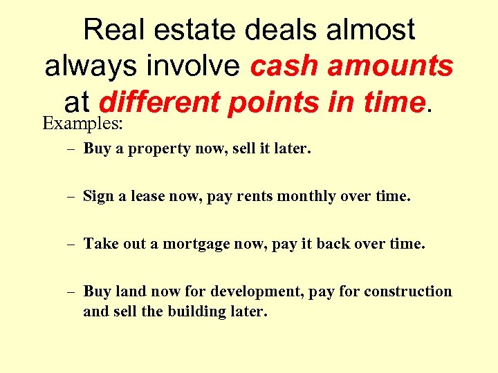 Real estate deals almost always involve cash amounts at different points in time. Examples: