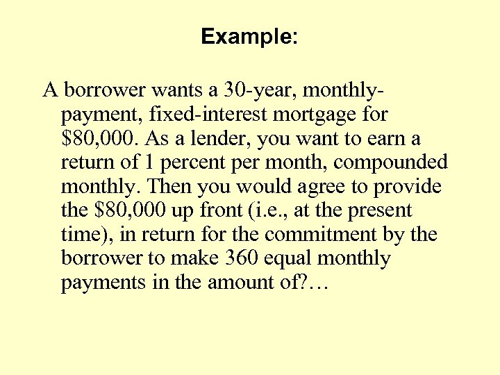 Example: A borrower wants a 30 -year, monthlypayment, fixed-interest mortgage for $80, 000. As