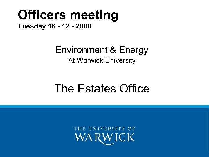 Officers meeting Tuesday 16 - 12 - 2008 Environment & Energy At Warwick University