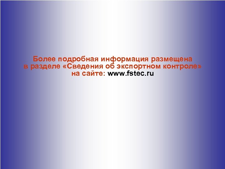 Более подробная информация размещена в разделе «Сведения об экспортном контроле» на сайте: www. fstec.