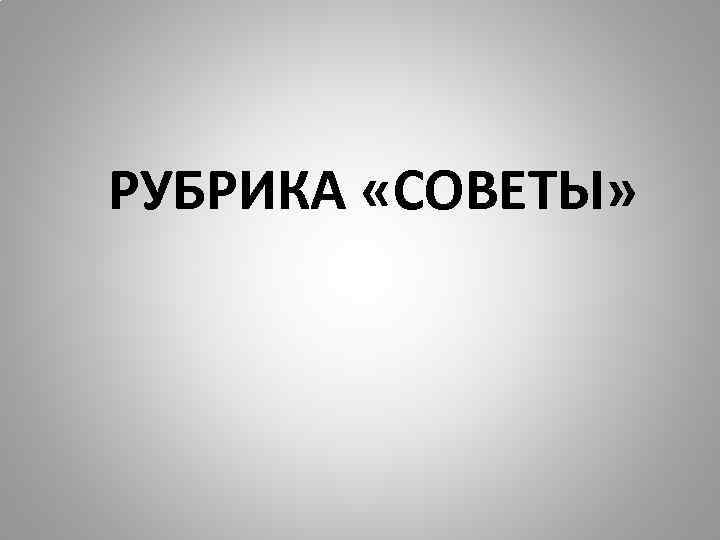 РУБРИКА «СОВЕТЫ» 