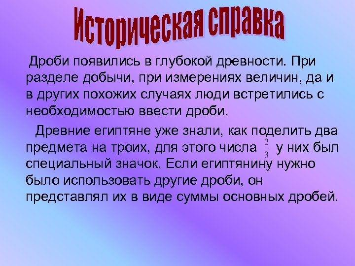 Дроби появились в глубокой древности. При разделе добычи, при измерениях величин, да и в