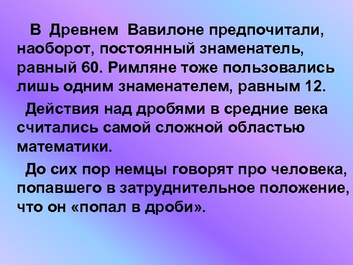 В Древнем Вавилоне предпочитали, наоборот, постоянный знаменатель, равный 60. Римляне тоже пользовались лишь одним