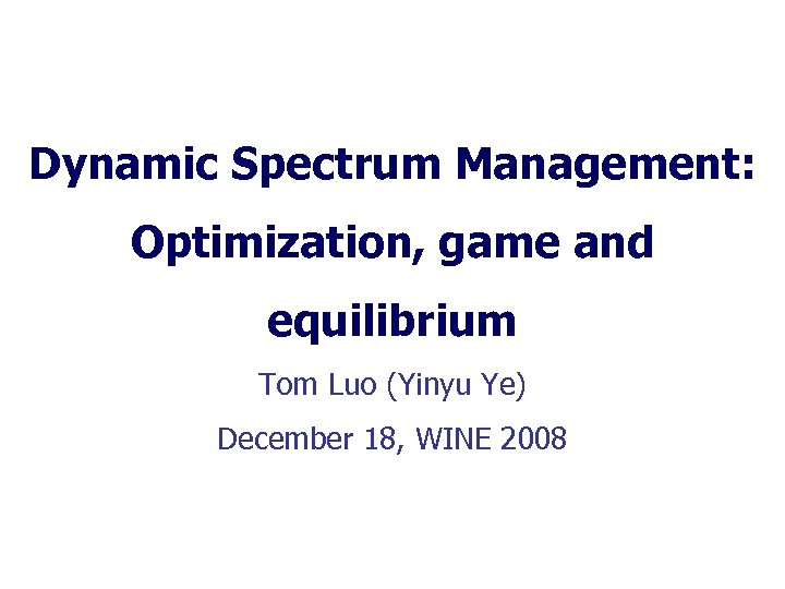 Dynamic Spectrum Management: Optimization, game and equilibrium Tom Luo (Yinyu Ye) December 18, WINE