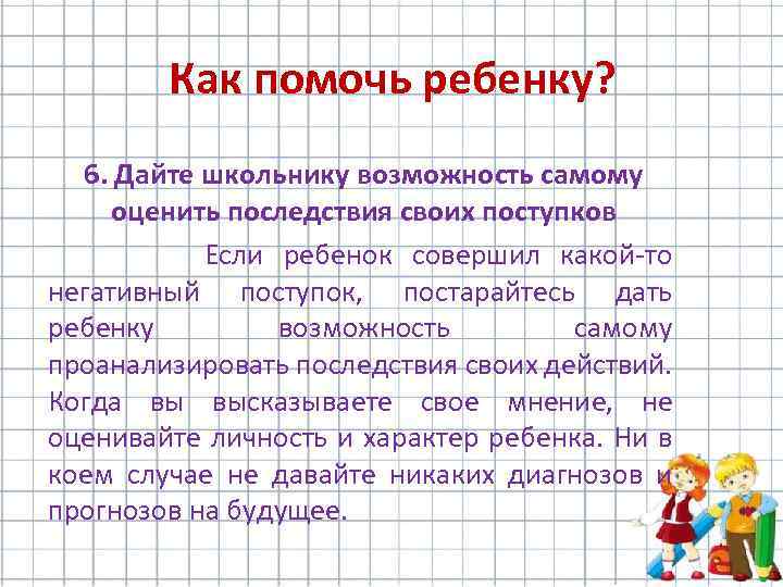 Как помочь ребенку? 6. Дайте школьнику возможность самому оценить последствия своих поступков Если ребенок