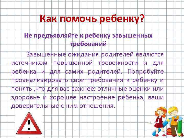 Как помочь ребенку? Не предъявляйте к ребенку завышенных требований Завышенные ожидания родителей являются источником