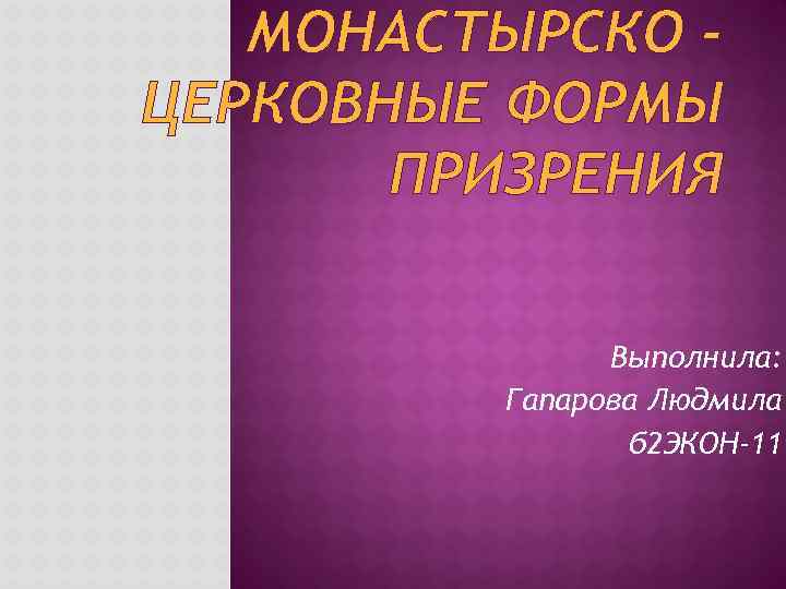 МОНАСТЫРСКО ЦЕРКОВНЫЕ ФОРМЫ ПРИЗРЕНИЯ Выполнила: Гапарова Людмила б 2 ЭКОН-11 