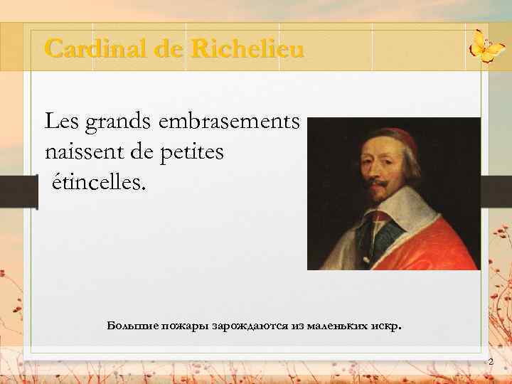 Cardinal de Richelieu Les grands embrasements naissent de petites étincelles. Большие пожары зарождаются из