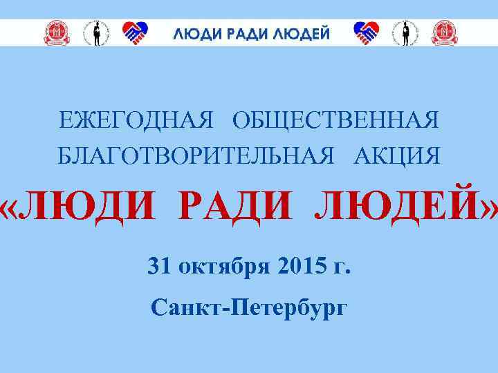 ЕЖЕГОДНАЯ ОБЩЕСТВЕННАЯ БЛАГОТВОРИТЕЛЬНАЯ АКЦИЯ «ЛЮДИ РАДИ ЛЮДЕЙ» 31 октября 2015 г. Санкт-Петербург 