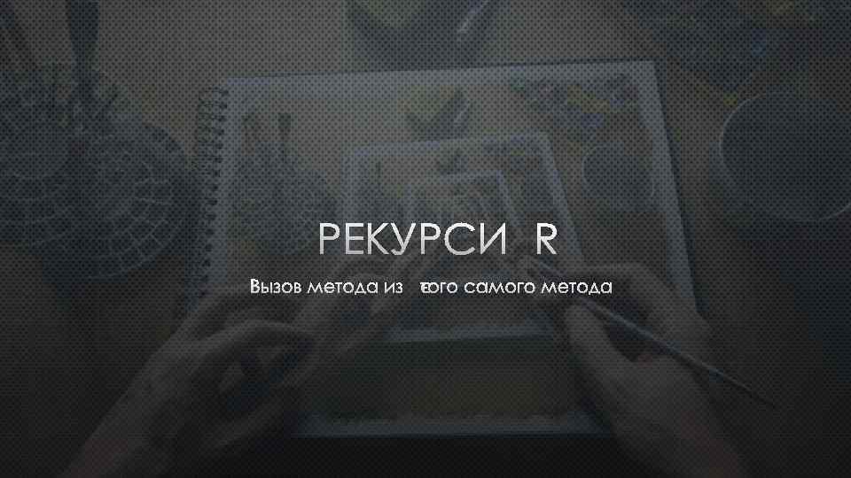 РЕКУРСИЯ ВЫЗОВ МЕТОДА ИЗ ЭТОГО САМОГО МЕТОДА 