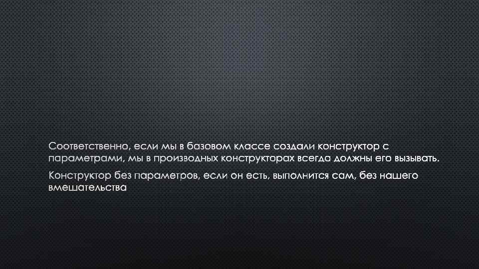 СООТВЕТСТВЕННО, ЕСЛИ МЫ В БАЗОВОМ КЛАССЕ СОЗДАЛИ КОНСТРУКТОР С ПАРАМЕТРАМИ, МЫ В ПРОИЗВОДНЫХ КОНСТРУКТОРАХ