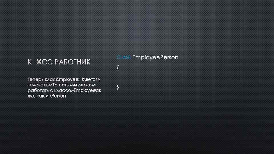 КЛАСС РАБОТНИК ТЕПЕРЬ КЛАСС EMPLOYEE «ЯВЛЯЕТСЯ» ЧЕЛОВЕКОМ. ТО ЕСТЬ МЫ МОЖЕМ РАБОТАТЬ С КЛАССОМ